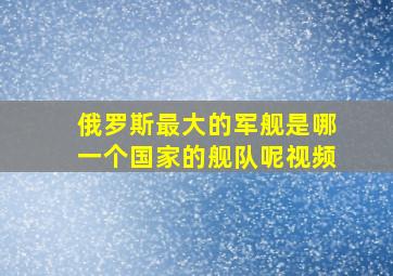 俄罗斯最大的军舰是哪一个国家的舰队呢视频