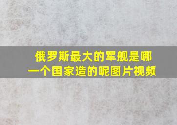 俄罗斯最大的军舰是哪一个国家造的呢图片视频