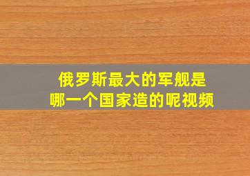 俄罗斯最大的军舰是哪一个国家造的呢视频