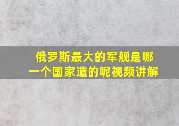 俄罗斯最大的军舰是哪一个国家造的呢视频讲解