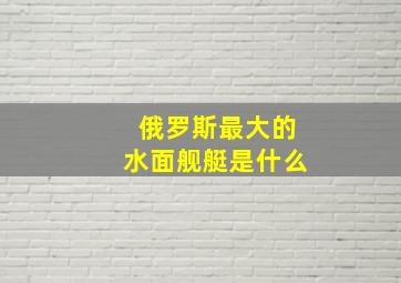 俄罗斯最大的水面舰艇是什么