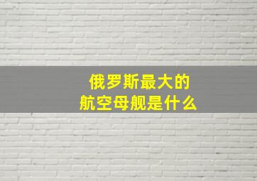 俄罗斯最大的航空母舰是什么