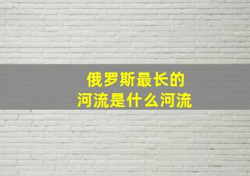 俄罗斯最长的河流是什么河流