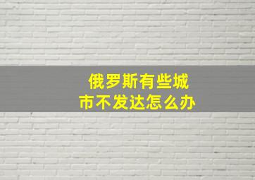 俄罗斯有些城市不发达怎么办