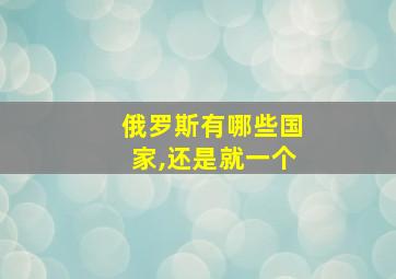 俄罗斯有哪些国家,还是就一个