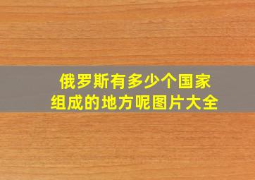 俄罗斯有多少个国家组成的地方呢图片大全