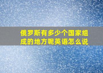 俄罗斯有多少个国家组成的地方呢英语怎么说