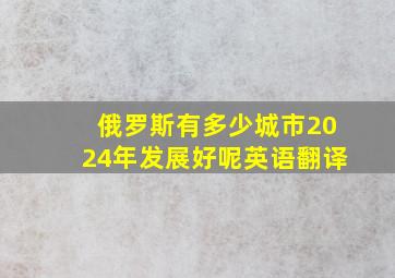 俄罗斯有多少城市2024年发展好呢英语翻译