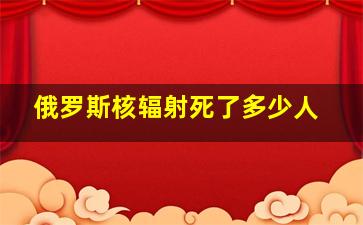 俄罗斯核辐射死了多少人