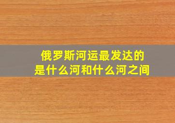 俄罗斯河运最发达的是什么河和什么河之间