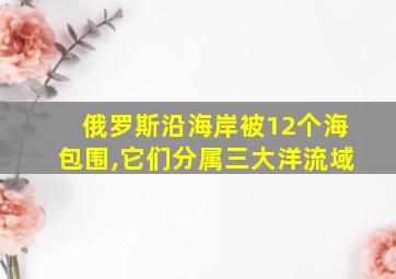 俄罗斯沿海岸被12个海包围,它们分属三大洋流域