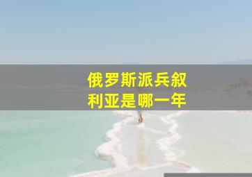 俄罗斯派兵叙利亚是哪一年