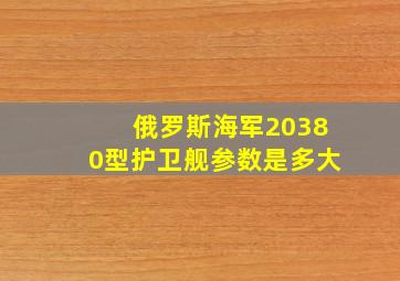 俄罗斯海军20380型护卫舰参数是多大