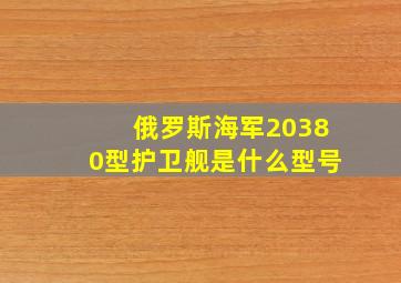 俄罗斯海军20380型护卫舰是什么型号