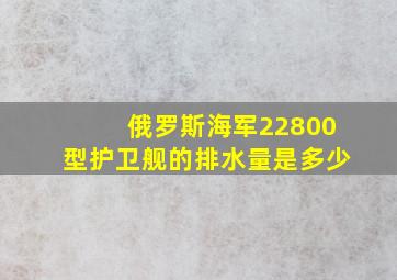 俄罗斯海军22800型护卫舰的排水量是多少