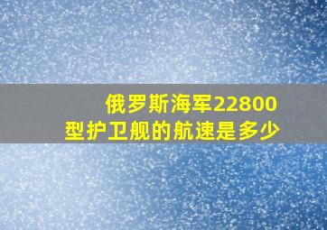 俄罗斯海军22800型护卫舰的航速是多少