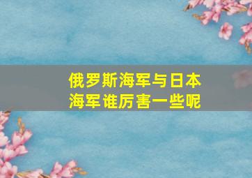 俄罗斯海军与日本海军谁厉害一些呢