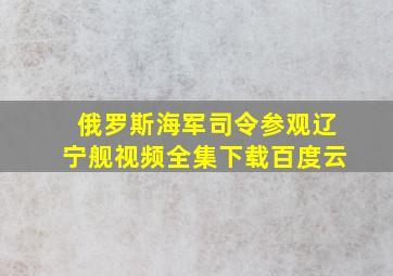 俄罗斯海军司令参观辽宁舰视频全集下载百度云