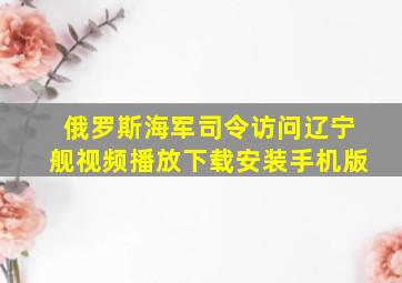 俄罗斯海军司令访问辽宁舰视频播放下载安装手机版