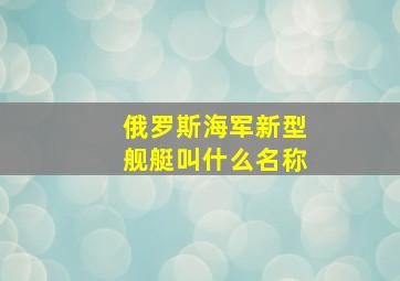 俄罗斯海军新型舰艇叫什么名称