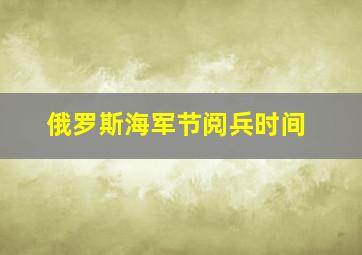 俄罗斯海军节阅兵时间