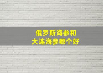 俄罗斯海参和大连海参哪个好