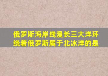 俄罗斯海岸线漫长三大洋环绕着俄罗斯属于北冰洋的是