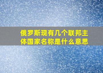 俄罗斯现有几个联邦主体国家名称是什么意思