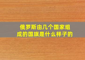 俄罗斯由几个国家组成的国旗是什么样子的