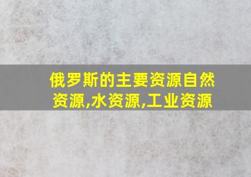 俄罗斯的主要资源自然资源,水资源,工业资源