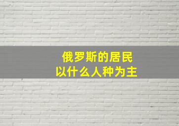 俄罗斯的居民以什么人种为主