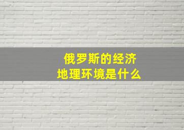 俄罗斯的经济地理环境是什么