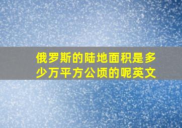 俄罗斯的陆地面积是多少万平方公顷的呢英文