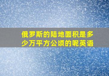 俄罗斯的陆地面积是多少万平方公顷的呢英语