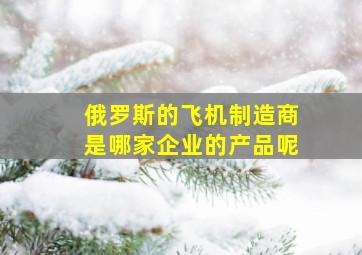 俄罗斯的飞机制造商是哪家企业的产品呢