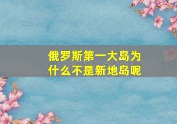 俄罗斯第一大岛为什么不是新地岛呢