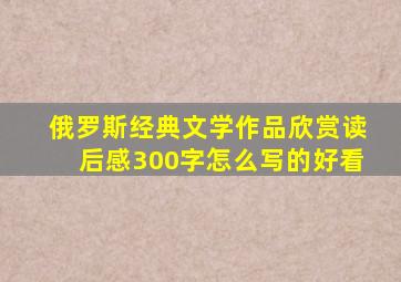 俄罗斯经典文学作品欣赏读后感300字怎么写的好看