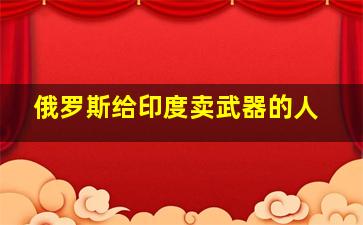 俄罗斯给印度卖武器的人