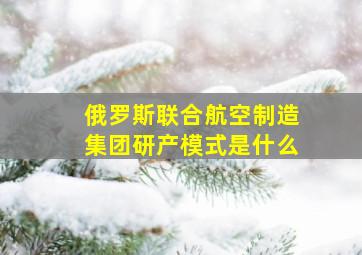 俄罗斯联合航空制造集团研产模式是什么