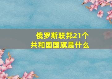 俄罗斯联邦21个共和国国旗是什么