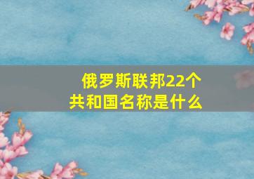 俄罗斯联邦22个共和国名称是什么