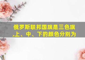 俄罗斯联邦国旗是三色旗,上、中、下的颜色分别为