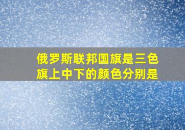 俄罗斯联邦国旗是三色旗上中下的颜色分别是