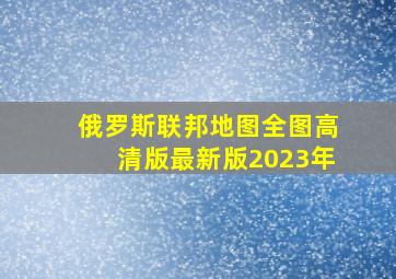 俄罗斯联邦地图全图高清版最新版2023年