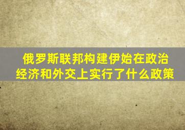 俄罗斯联邦构建伊始在政治经济和外交上实行了什么政策