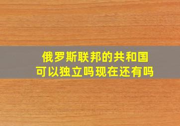 俄罗斯联邦的共和国可以独立吗现在还有吗