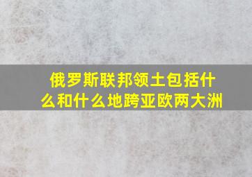 俄罗斯联邦领土包括什么和什么地跨亚欧两大洲