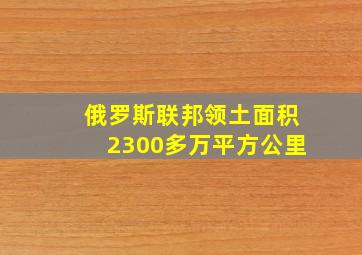 俄罗斯联邦领土面积2300多万平方公里