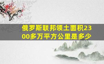 俄罗斯联邦领土面积2300多万平方公里是多少