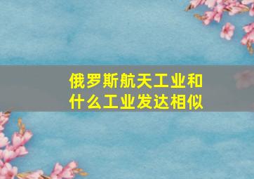 俄罗斯航天工业和什么工业发达相似